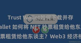 Trust Wallet如何下载并存币 Trust Wallet 如何将 NFT 钞票租赁给他东谈主？Web3 经济模式认知